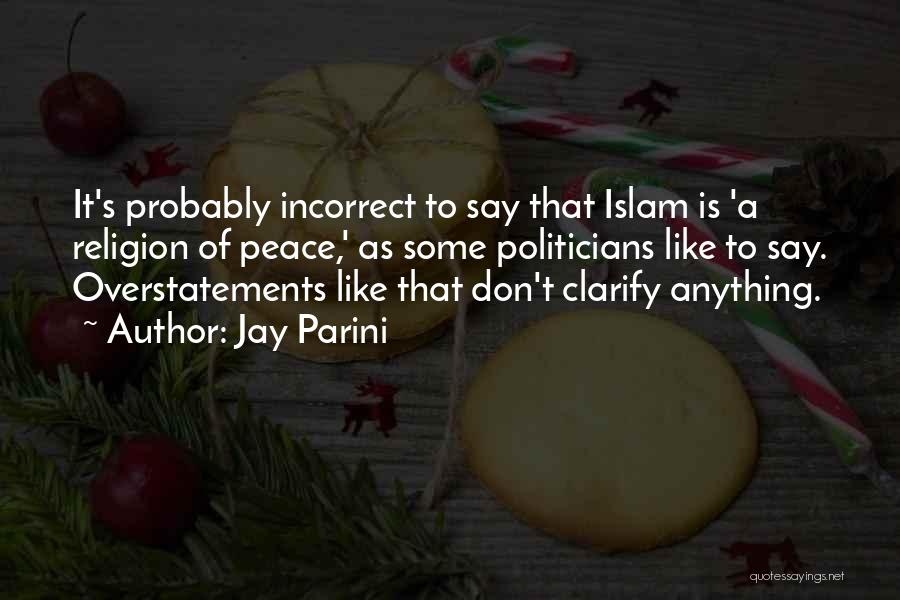 Jay Parini Quotes: It's Probably Incorrect To Say That Islam Is 'a Religion Of Peace,' As Some Politicians Like To Say. Overstatements Like