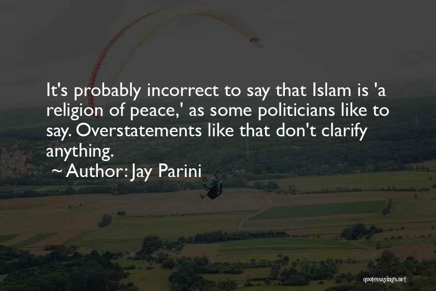 Jay Parini Quotes: It's Probably Incorrect To Say That Islam Is 'a Religion Of Peace,' As Some Politicians Like To Say. Overstatements Like
