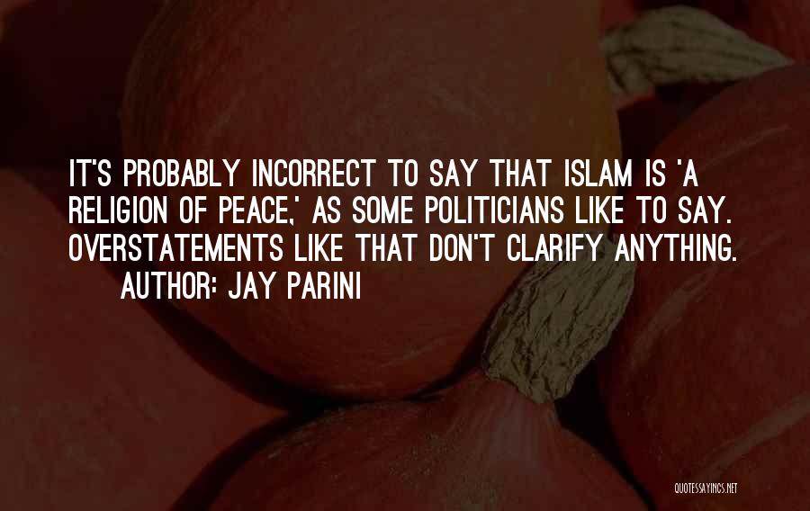 Jay Parini Quotes: It's Probably Incorrect To Say That Islam Is 'a Religion Of Peace,' As Some Politicians Like To Say. Overstatements Like