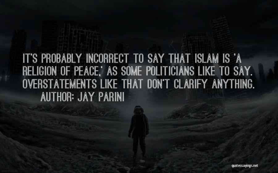 Jay Parini Quotes: It's Probably Incorrect To Say That Islam Is 'a Religion Of Peace,' As Some Politicians Like To Say. Overstatements Like