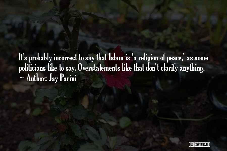 Jay Parini Quotes: It's Probably Incorrect To Say That Islam Is 'a Religion Of Peace,' As Some Politicians Like To Say. Overstatements Like