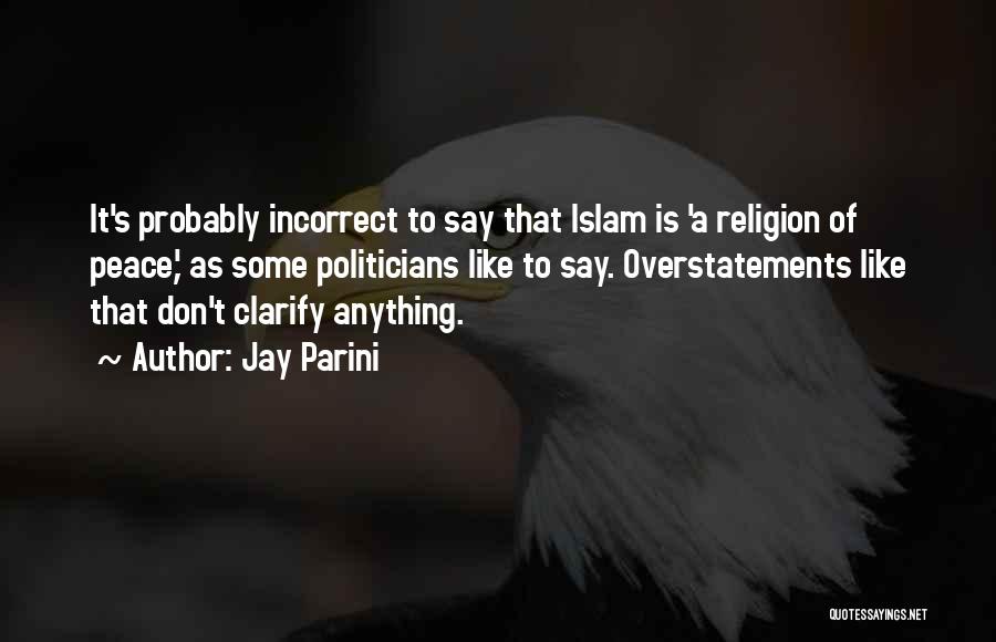 Jay Parini Quotes: It's Probably Incorrect To Say That Islam Is 'a Religion Of Peace,' As Some Politicians Like To Say. Overstatements Like