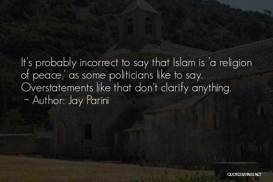Jay Parini Quotes: It's Probably Incorrect To Say That Islam Is 'a Religion Of Peace,' As Some Politicians Like To Say. Overstatements Like