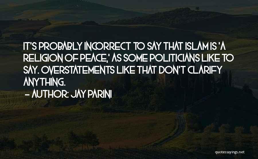 Jay Parini Quotes: It's Probably Incorrect To Say That Islam Is 'a Religion Of Peace,' As Some Politicians Like To Say. Overstatements Like