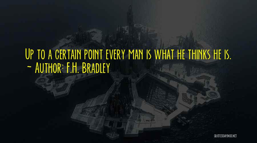 F.H. Bradley Quotes: Up To A Certain Point Every Man Is What He Thinks He Is.