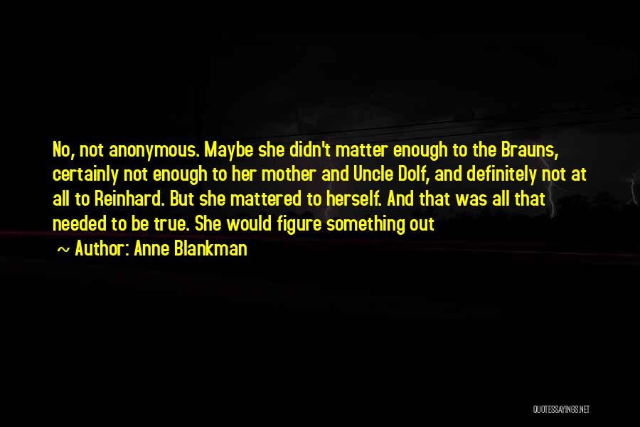 Anne Blankman Quotes: No, Not Anonymous. Maybe She Didn't Matter Enough To The Brauns, Certainly Not Enough To Her Mother And Uncle Dolf,