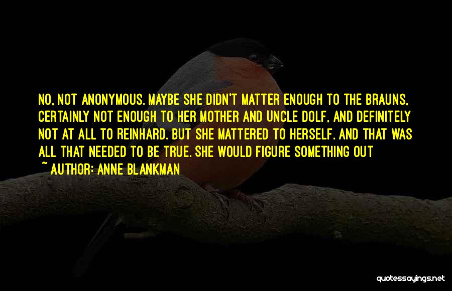 Anne Blankman Quotes: No, Not Anonymous. Maybe She Didn't Matter Enough To The Brauns, Certainly Not Enough To Her Mother And Uncle Dolf,