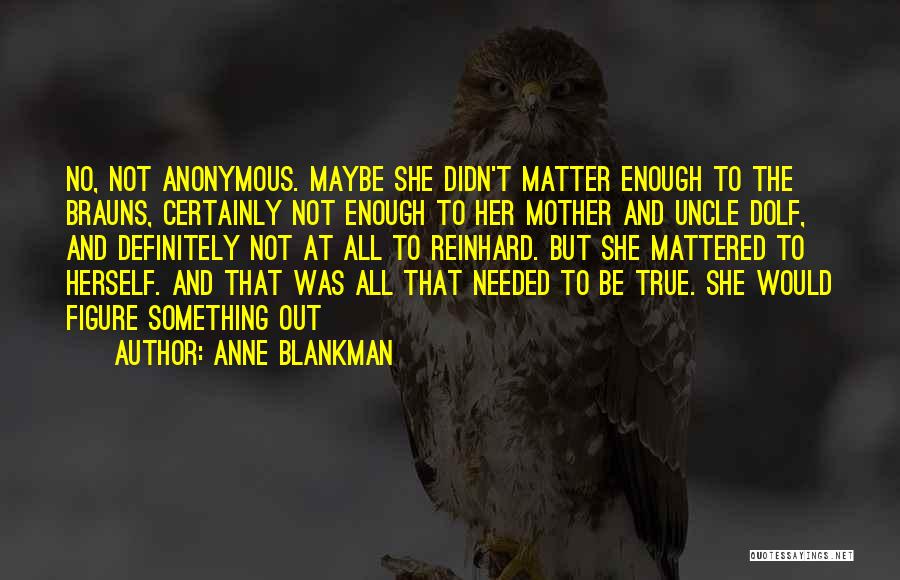 Anne Blankman Quotes: No, Not Anonymous. Maybe She Didn't Matter Enough To The Brauns, Certainly Not Enough To Her Mother And Uncle Dolf,