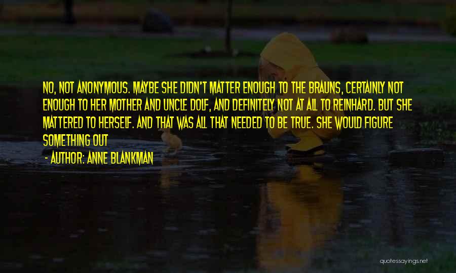 Anne Blankman Quotes: No, Not Anonymous. Maybe She Didn't Matter Enough To The Brauns, Certainly Not Enough To Her Mother And Uncle Dolf,