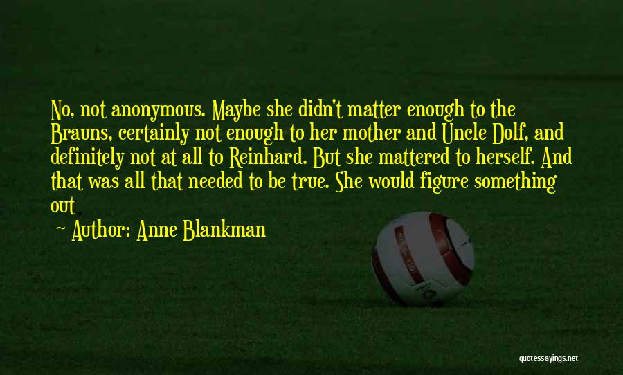 Anne Blankman Quotes: No, Not Anonymous. Maybe She Didn't Matter Enough To The Brauns, Certainly Not Enough To Her Mother And Uncle Dolf,