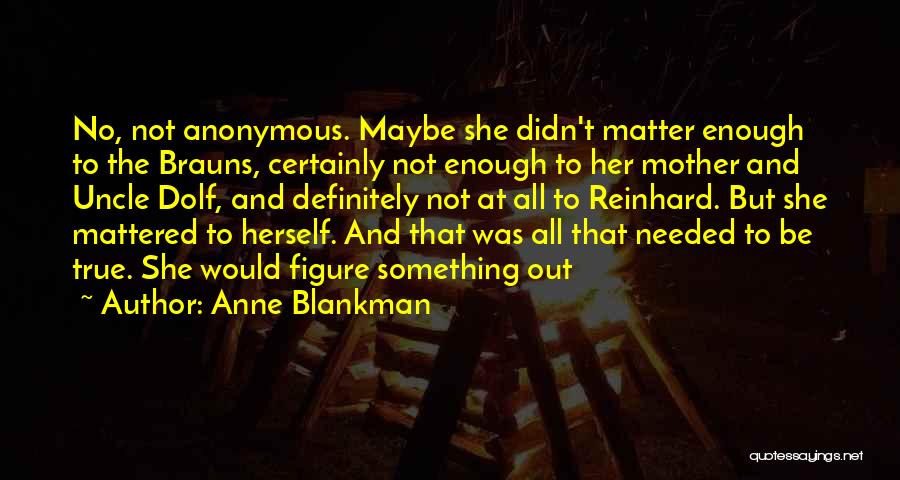 Anne Blankman Quotes: No, Not Anonymous. Maybe She Didn't Matter Enough To The Brauns, Certainly Not Enough To Her Mother And Uncle Dolf,