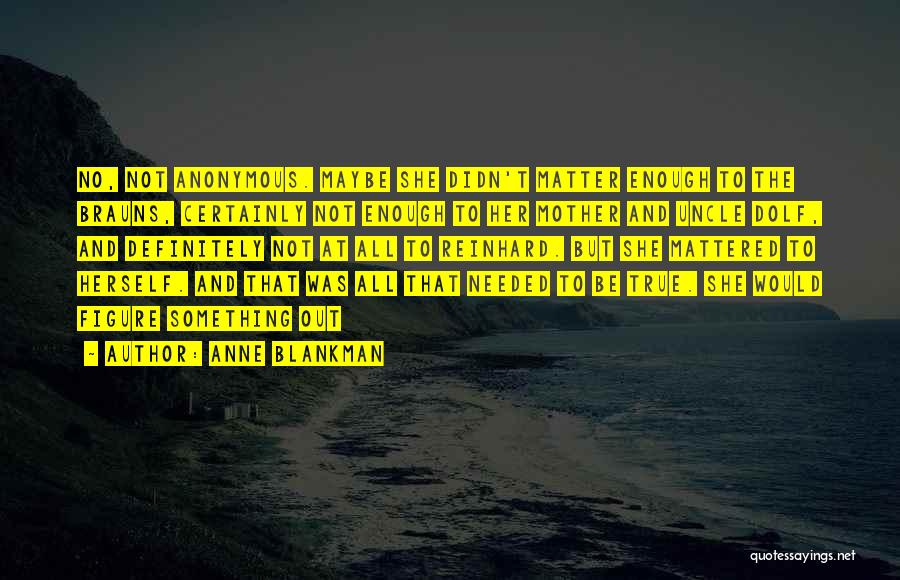 Anne Blankman Quotes: No, Not Anonymous. Maybe She Didn't Matter Enough To The Brauns, Certainly Not Enough To Her Mother And Uncle Dolf,