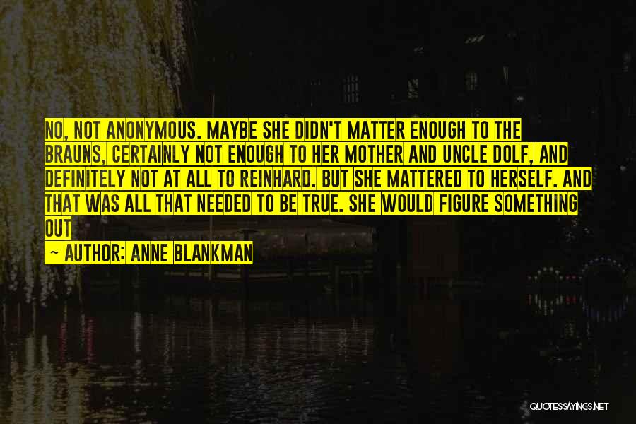 Anne Blankman Quotes: No, Not Anonymous. Maybe She Didn't Matter Enough To The Brauns, Certainly Not Enough To Her Mother And Uncle Dolf,