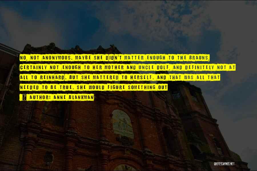 Anne Blankman Quotes: No, Not Anonymous. Maybe She Didn't Matter Enough To The Brauns, Certainly Not Enough To Her Mother And Uncle Dolf,