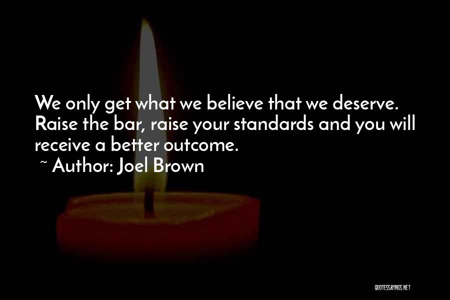 Joel Brown Quotes: We Only Get What We Believe That We Deserve. Raise The Bar, Raise Your Standards And You Will Receive A