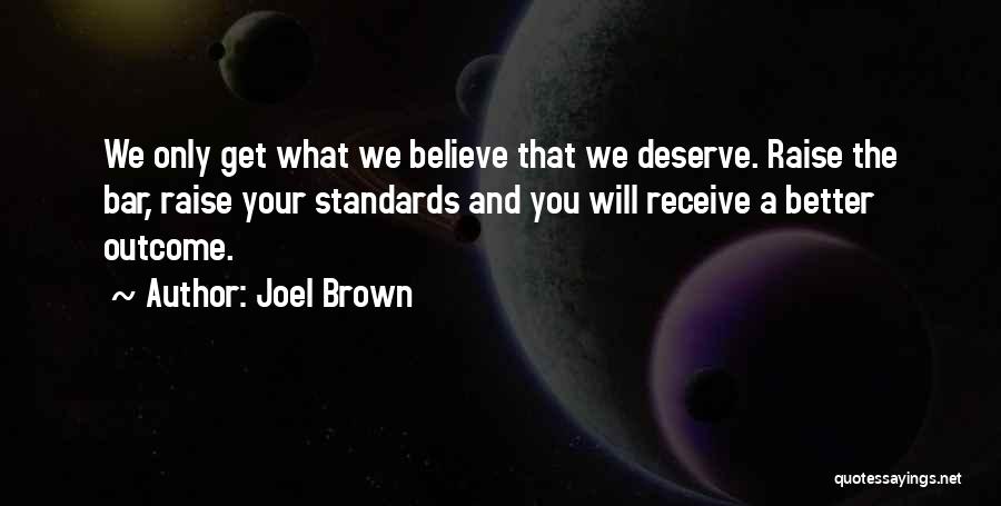 Joel Brown Quotes: We Only Get What We Believe That We Deserve. Raise The Bar, Raise Your Standards And You Will Receive A