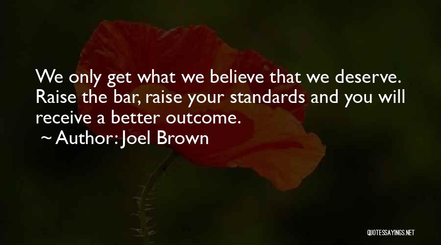 Joel Brown Quotes: We Only Get What We Believe That We Deserve. Raise The Bar, Raise Your Standards And You Will Receive A