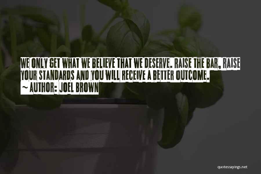 Joel Brown Quotes: We Only Get What We Believe That We Deserve. Raise The Bar, Raise Your Standards And You Will Receive A