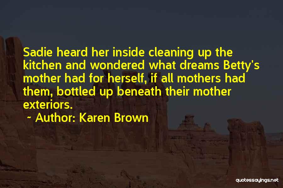 Karen Brown Quotes: Sadie Heard Her Inside Cleaning Up The Kitchen And Wondered What Dreams Betty's Mother Had For Herself, If All Mothers