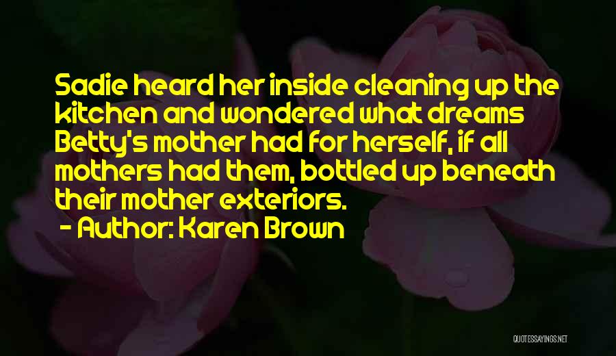 Karen Brown Quotes: Sadie Heard Her Inside Cleaning Up The Kitchen And Wondered What Dreams Betty's Mother Had For Herself, If All Mothers