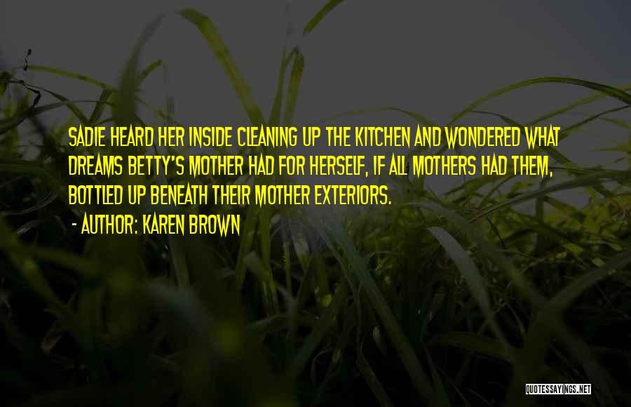 Karen Brown Quotes: Sadie Heard Her Inside Cleaning Up The Kitchen And Wondered What Dreams Betty's Mother Had For Herself, If All Mothers
