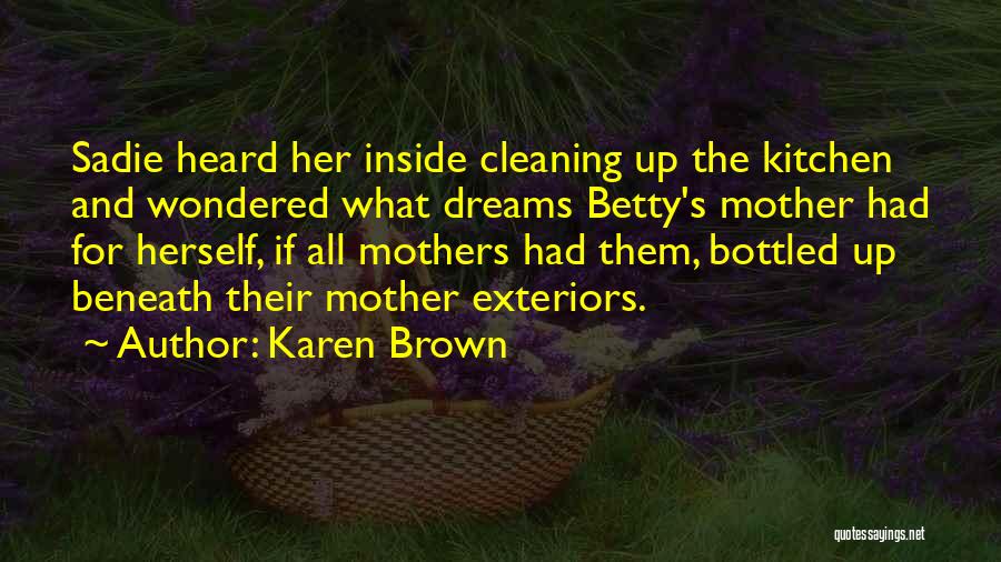 Karen Brown Quotes: Sadie Heard Her Inside Cleaning Up The Kitchen And Wondered What Dreams Betty's Mother Had For Herself, If All Mothers