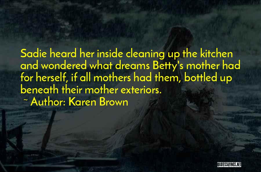 Karen Brown Quotes: Sadie Heard Her Inside Cleaning Up The Kitchen And Wondered What Dreams Betty's Mother Had For Herself, If All Mothers