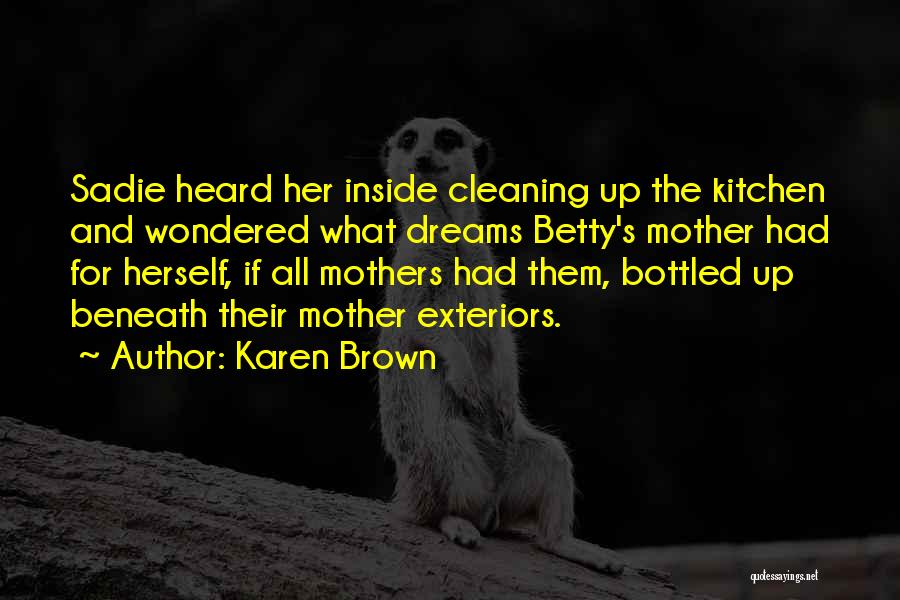 Karen Brown Quotes: Sadie Heard Her Inside Cleaning Up The Kitchen And Wondered What Dreams Betty's Mother Had For Herself, If All Mothers