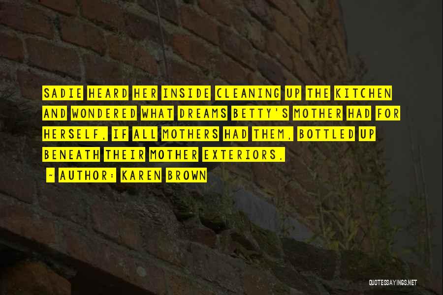 Karen Brown Quotes: Sadie Heard Her Inside Cleaning Up The Kitchen And Wondered What Dreams Betty's Mother Had For Herself, If All Mothers