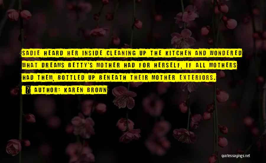 Karen Brown Quotes: Sadie Heard Her Inside Cleaning Up The Kitchen And Wondered What Dreams Betty's Mother Had For Herself, If All Mothers