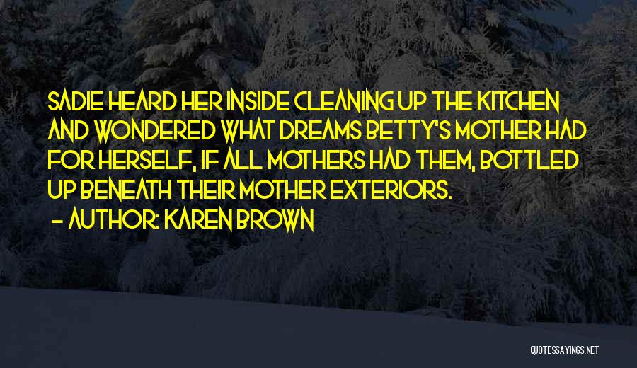 Karen Brown Quotes: Sadie Heard Her Inside Cleaning Up The Kitchen And Wondered What Dreams Betty's Mother Had For Herself, If All Mothers