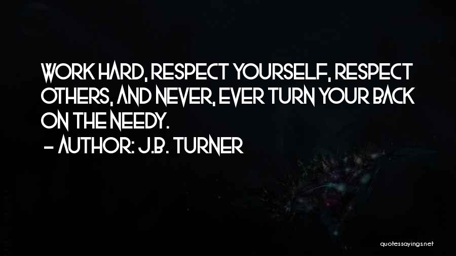 J.B. Turner Quotes: Work Hard, Respect Yourself, Respect Others, And Never, Ever Turn Your Back On The Needy.