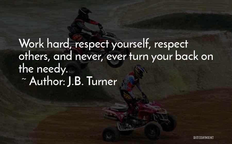 J.B. Turner Quotes: Work Hard, Respect Yourself, Respect Others, And Never, Ever Turn Your Back On The Needy.