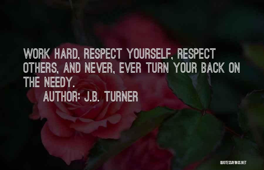 J.B. Turner Quotes: Work Hard, Respect Yourself, Respect Others, And Never, Ever Turn Your Back On The Needy.