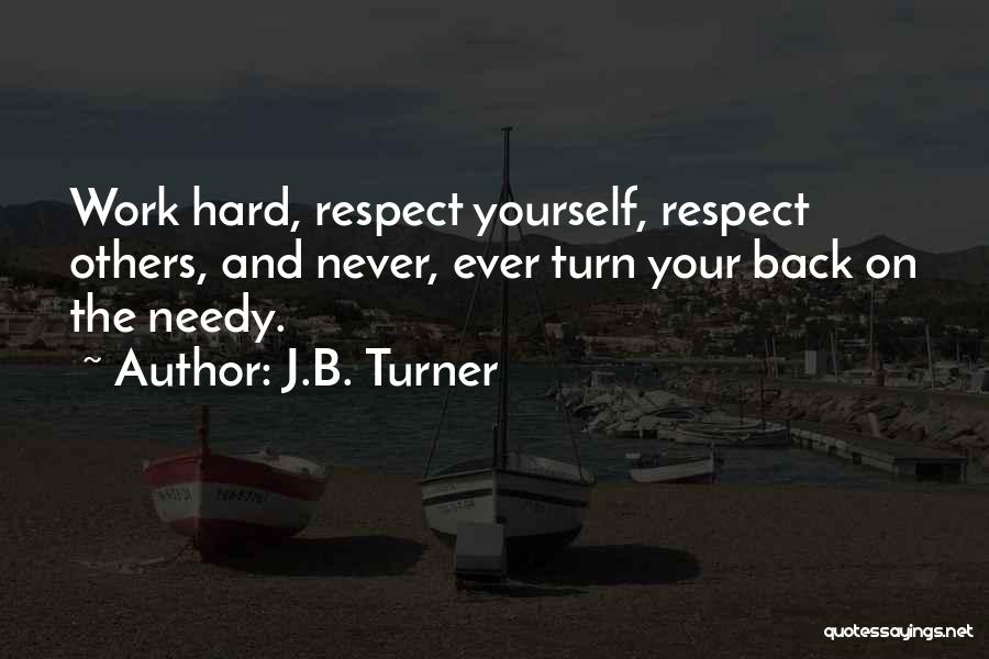 J.B. Turner Quotes: Work Hard, Respect Yourself, Respect Others, And Never, Ever Turn Your Back On The Needy.