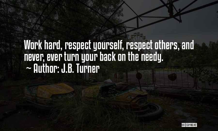 J.B. Turner Quotes: Work Hard, Respect Yourself, Respect Others, And Never, Ever Turn Your Back On The Needy.