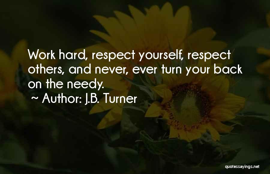 J.B. Turner Quotes: Work Hard, Respect Yourself, Respect Others, And Never, Ever Turn Your Back On The Needy.