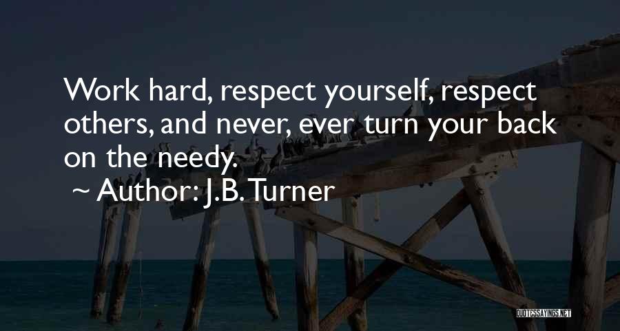 J.B. Turner Quotes: Work Hard, Respect Yourself, Respect Others, And Never, Ever Turn Your Back On The Needy.