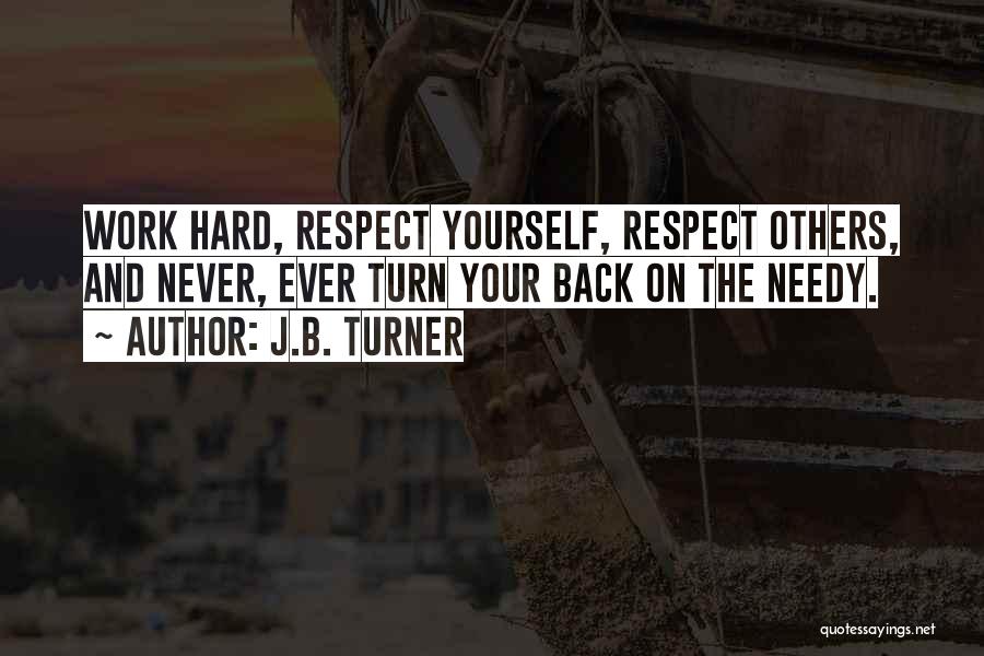 J.B. Turner Quotes: Work Hard, Respect Yourself, Respect Others, And Never, Ever Turn Your Back On The Needy.