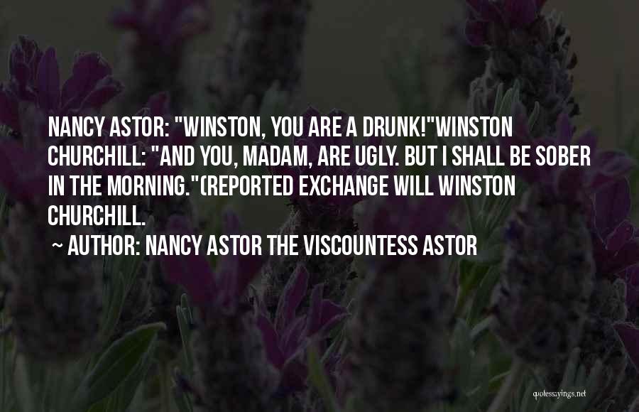 Nancy Astor The Viscountess Astor Quotes: Nancy Astor: Winston, You Are A Drunk!winston Churchill: And You, Madam, Are Ugly. But I Shall Be Sober In The