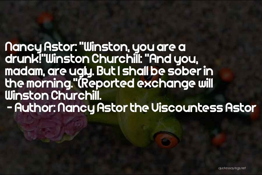 Nancy Astor The Viscountess Astor Quotes: Nancy Astor: Winston, You Are A Drunk!winston Churchill: And You, Madam, Are Ugly. But I Shall Be Sober In The
