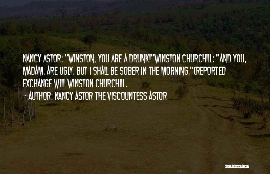 Nancy Astor The Viscountess Astor Quotes: Nancy Astor: Winston, You Are A Drunk!winston Churchill: And You, Madam, Are Ugly. But I Shall Be Sober In The