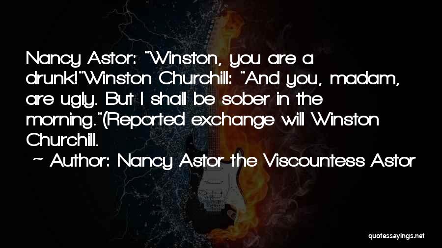 Nancy Astor The Viscountess Astor Quotes: Nancy Astor: Winston, You Are A Drunk!winston Churchill: And You, Madam, Are Ugly. But I Shall Be Sober In The