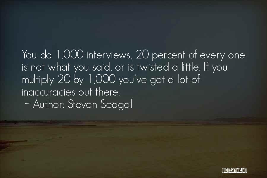 Steven Seagal Quotes: You Do 1,000 Interviews, 20 Percent Of Every One Is Not What You Said, Or Is Twisted A Little. If