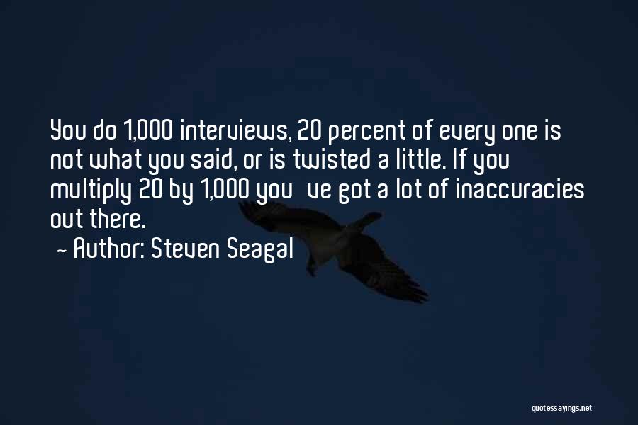 Steven Seagal Quotes: You Do 1,000 Interviews, 20 Percent Of Every One Is Not What You Said, Or Is Twisted A Little. If