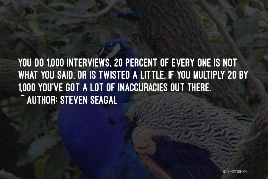 Steven Seagal Quotes: You Do 1,000 Interviews, 20 Percent Of Every One Is Not What You Said, Or Is Twisted A Little. If