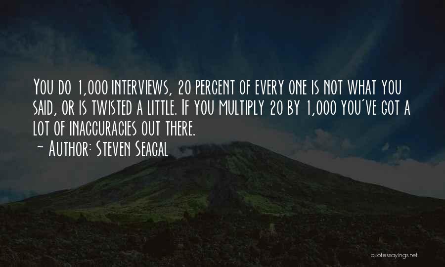 Steven Seagal Quotes: You Do 1,000 Interviews, 20 Percent Of Every One Is Not What You Said, Or Is Twisted A Little. If