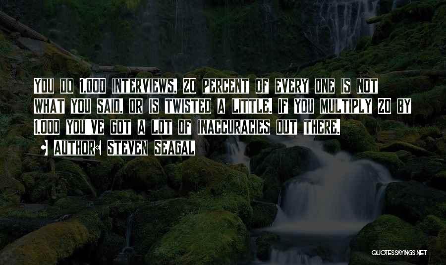 Steven Seagal Quotes: You Do 1,000 Interviews, 20 Percent Of Every One Is Not What You Said, Or Is Twisted A Little. If