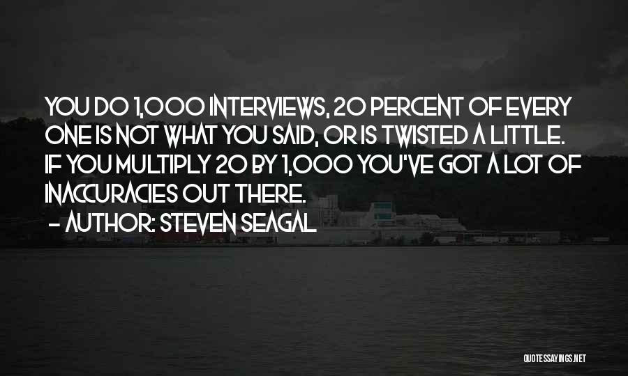 Steven Seagal Quotes: You Do 1,000 Interviews, 20 Percent Of Every One Is Not What You Said, Or Is Twisted A Little. If