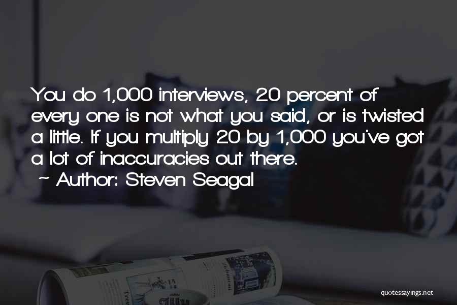 Steven Seagal Quotes: You Do 1,000 Interviews, 20 Percent Of Every One Is Not What You Said, Or Is Twisted A Little. If